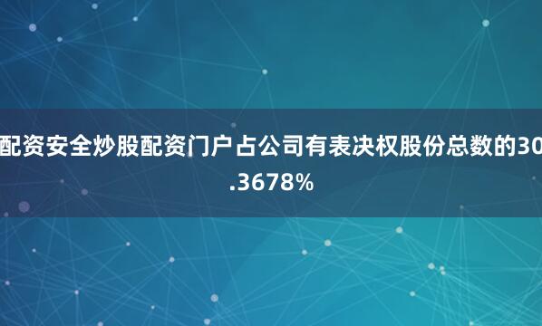 配资安全炒股配资门户占公司有表决权股份总数的30.3678%