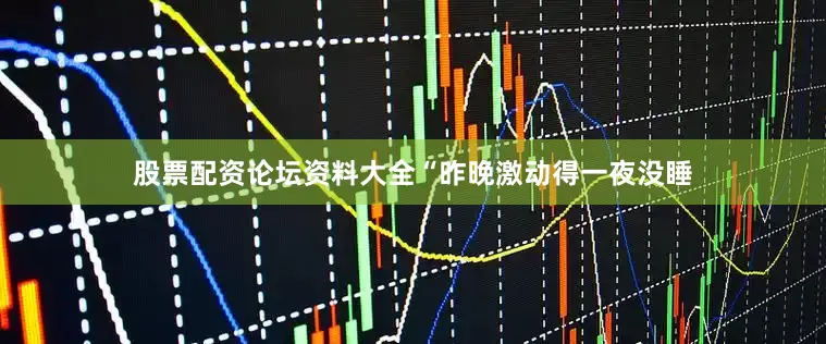 股票配资论坛资料大全“昨晚激动得一夜没睡