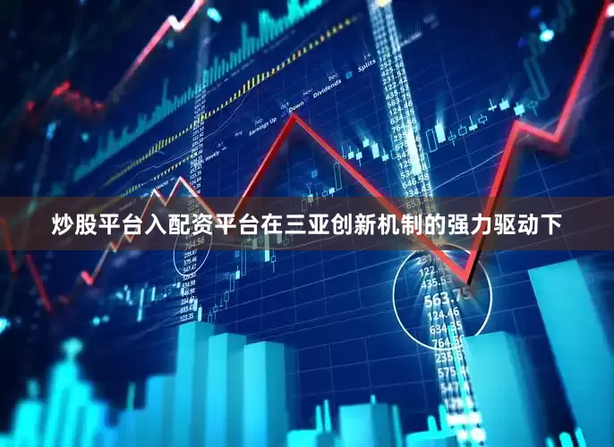 炒股平台入配资平台在三亚创新机制的强力驱动下