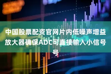 中国股票配资官网片内低噪声增益放大器确保ADC可直接输入小信号