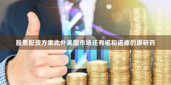 股票配资方案此外美国市场还有诺和诺德的原研药