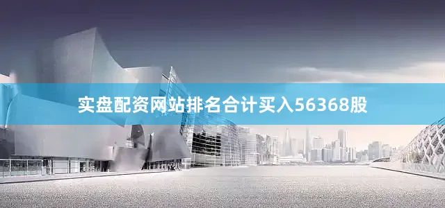 实盘配资网站排名合计买入56368股