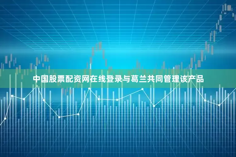 中国股票配资网在线登录与葛兰共同管理该产品