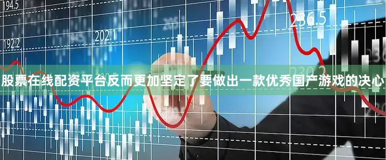 股票在线配资平台反而更加坚定了要做出一款优秀国产游戏的决心