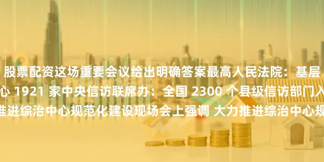 股票配资这场重要会议给出明确答案最高人民法院：基层法院进驻县级综治中心 1921 家中央信访联席办：全国 2300 个县级信访部门入驻综治中心陈文清在推进综治中心规范化建设现场会上强调 大力推进综治中心规范化建设 确保人民群众每一项诉求都有人办依法办综治中心规范化建设 ＂一站式＂化解矛盾纠纷让老百姓遇到问题能有地方＂找个说法＂——社会治安综合治理中心规范化建设持续推进回响确保群众的每一项诉求都有人