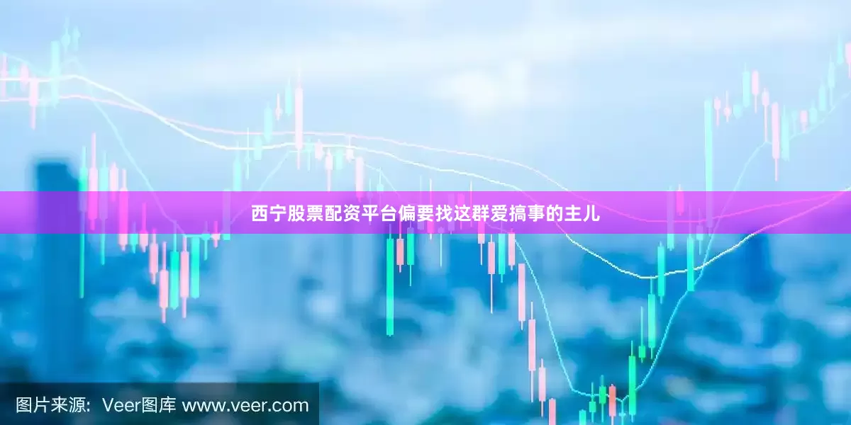 西宁股票配资平台偏要找这群爱搞事的主儿
