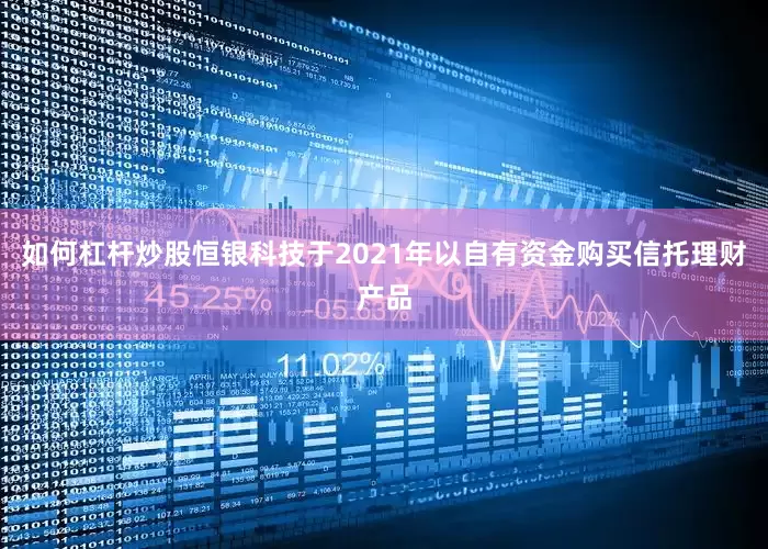 如何杠杆炒股恒银科技于2021年以自有资金购买信托理财产品