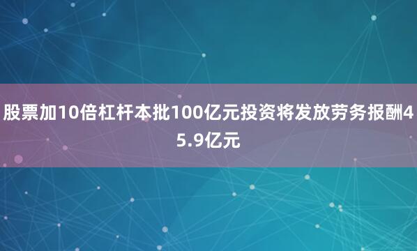 股票加10倍杠杆本批100亿元投资将发放劳务报酬45.9亿元