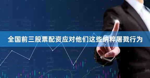 全国前三股票配资应对他们这些纳粹屠戮行为