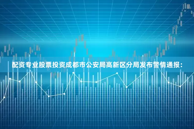 配资专业股票投资成都市公安局高新区分局发布警情通报：