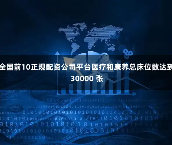 全国前10正规配资公司平台医疗和康养总床位数达到 30000 张