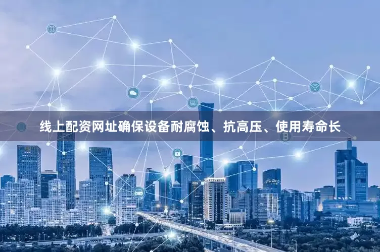 线上配资网址确保设备耐腐蚀、抗高压、使用寿命长