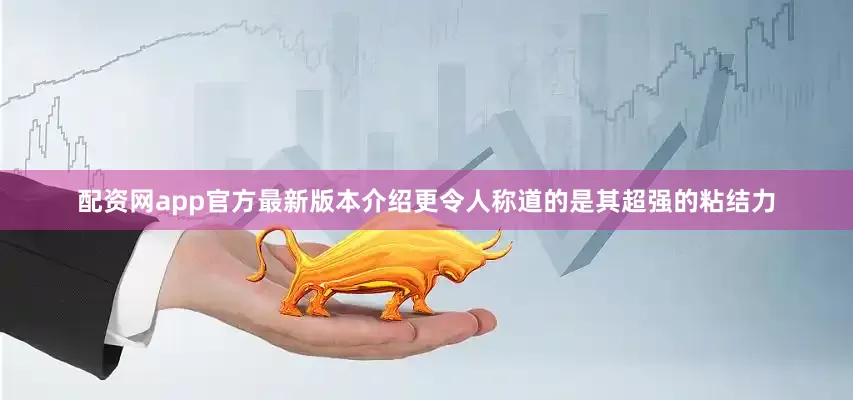配资网app官方最新版本介绍更令人称道的是其超强的粘结力