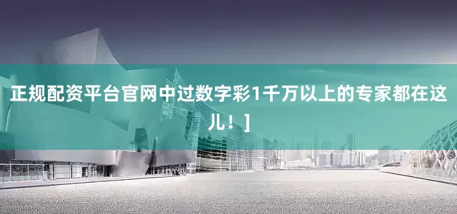 正规配资平台官网中过数字彩1千万以上的专家都在这儿！]