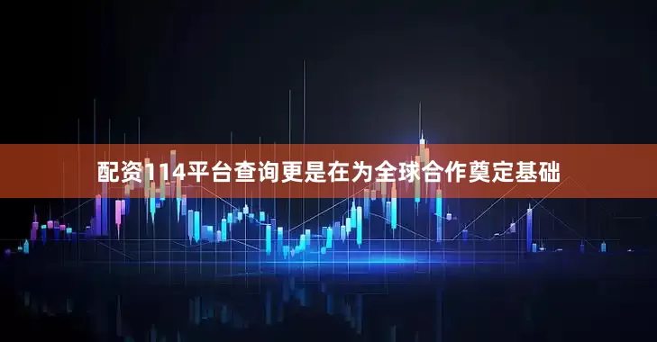 配资114平台查询更是在为全球合作奠定基础