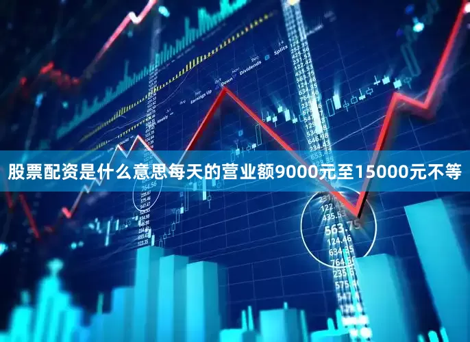 股票配资是什么意思每天的营业额9000元至15000元不等