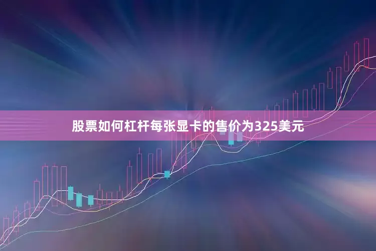 股票如何杠杆每张显卡的售价为325美元