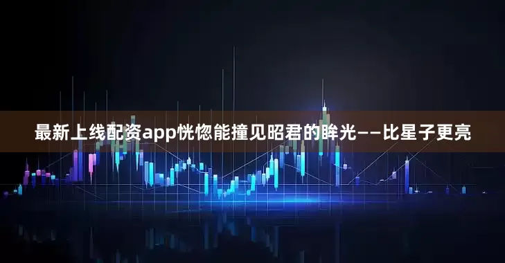 最新上线配资app恍惚能撞见昭君的眸光——比星子更亮