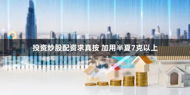 投资炒股配资求真按 加用半夏7克以上