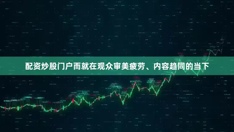配资炒股门户而就在观众审美疲劳、内容趋同的当下