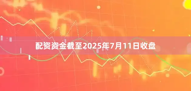 配资资金截至2025年7月11日收盘