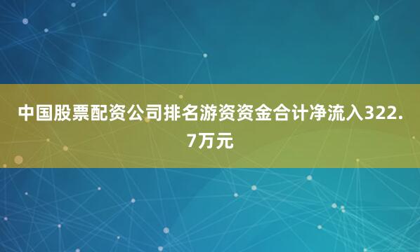 中国股票配资公司排名游资资金合计净流入322.7万元