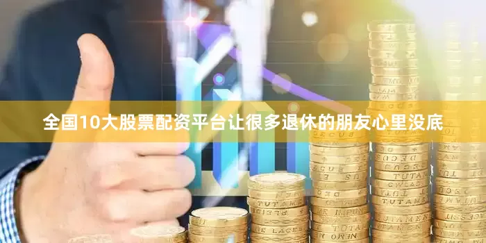 全国10大股票配资平台让很多退休的朋友心里没底