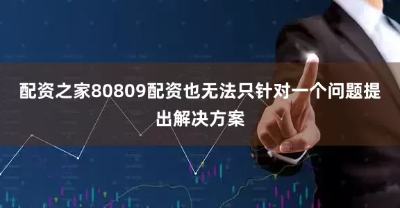 配资之家80809配资也无法只针对一个问题提出解决方案