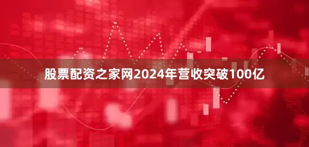 股票配资之家网2024年营收突破100亿