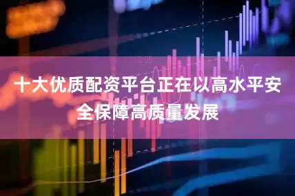 十大优质配资平台正在以高水平安全保障高质量发展