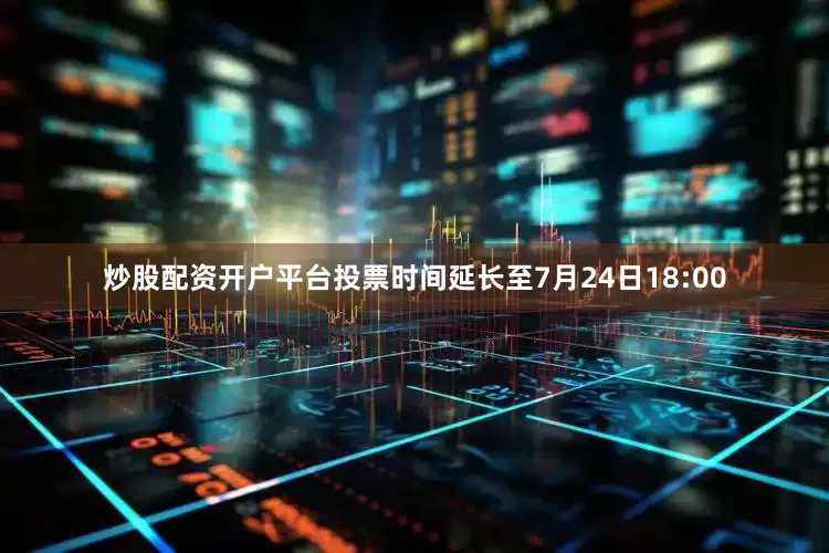 炒股配资开户平台投票时间延长至7月24日18:00