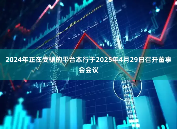 2024年正在受骗的平台本行于2025年4月29日召开董事会会议