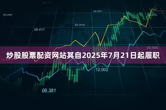 炒股股票配资网站其自2025年7月21日起履职