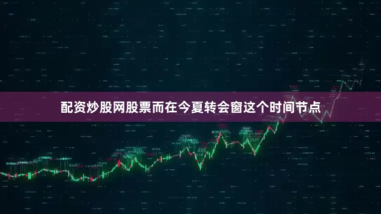 配资炒股网股票而在今夏转会窗这个时间节点