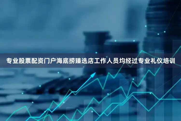 专业股票配资门户海底捞臻选店工作人员均经过专业礼仪培训