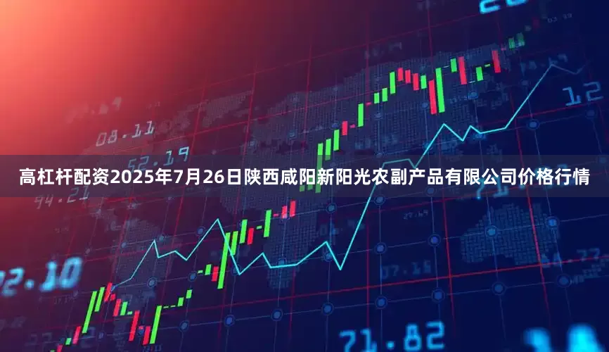 高杠杆配资2025年7月26日陕西咸阳新阳光农副产品有限公司价格行情