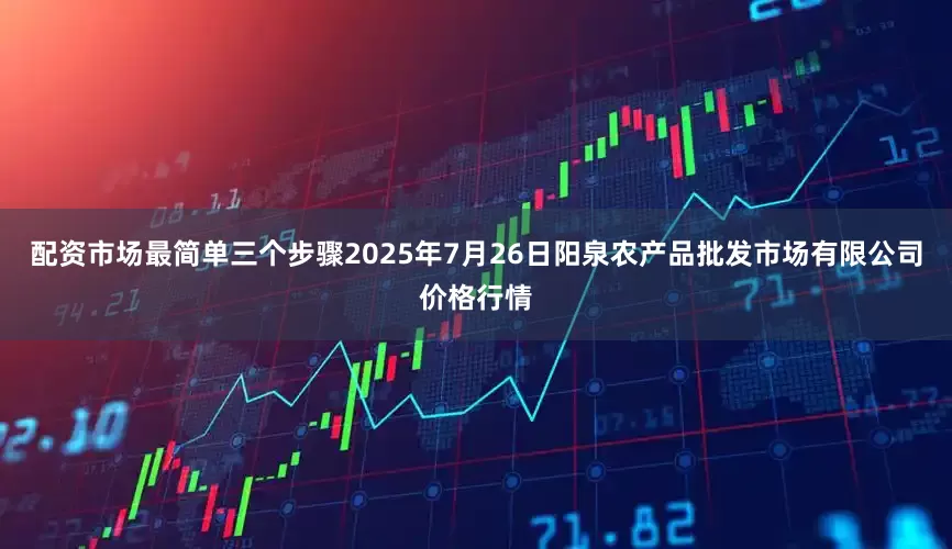 配资市场最简单三个步骤2025年7月26日阳泉农产品批发市场有限公司价格行情