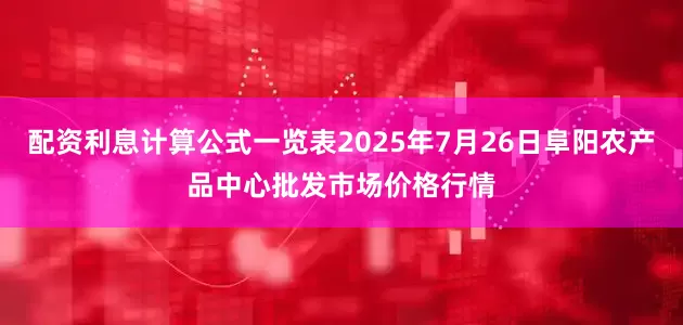 配资利息计算公式一览表2025年7月26日阜阳农产品中心批发市场价格行情