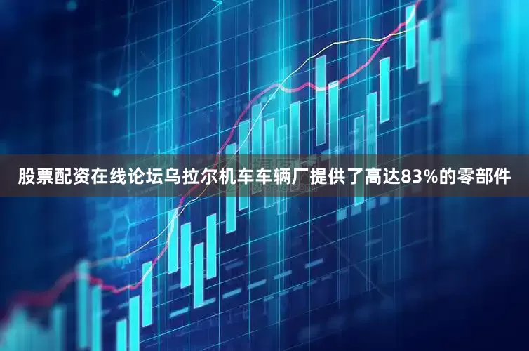 股票配资在线论坛乌拉尔机车车辆厂提供了高达83%的零部件