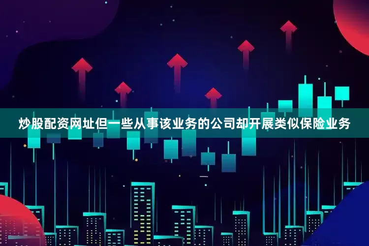 炒股配资网址但一些从事该业务的公司却开展类似保险业务