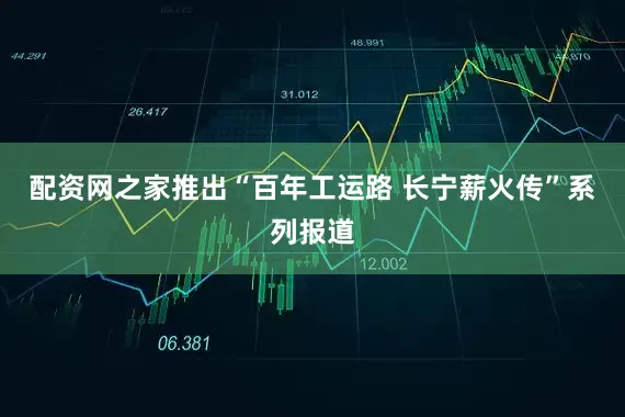 配资网之家推出“百年工运路 长宁薪火传”系列报道