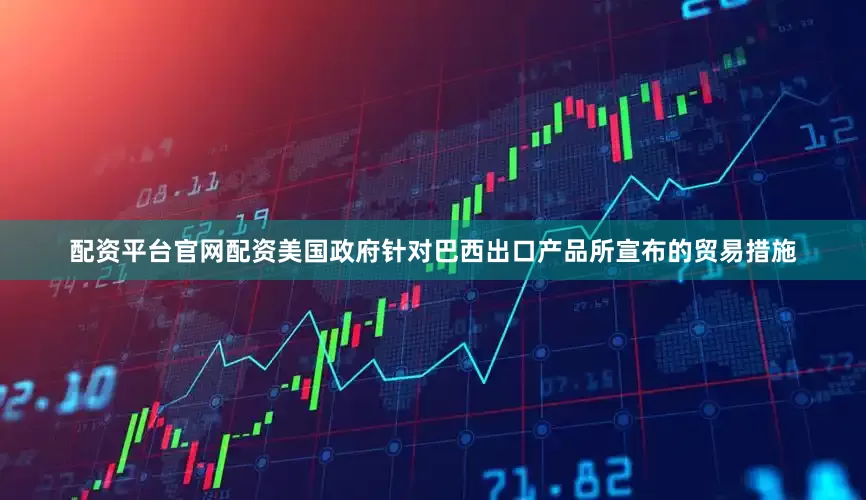 配资平台官网配资美国政府针对巴西出口产品所宣布的贸易措施