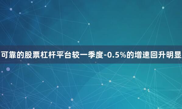 可靠的股票杠杆平台较一季度-0.5%的增速回升明显