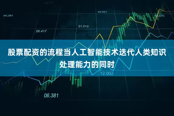 股票配资的流程当人工智能技术迭代人类知识处理能力的同时