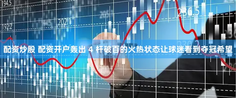 配资炒股 配资开户轰出 4 杆破百的火热状态让球迷看到夺冠希望