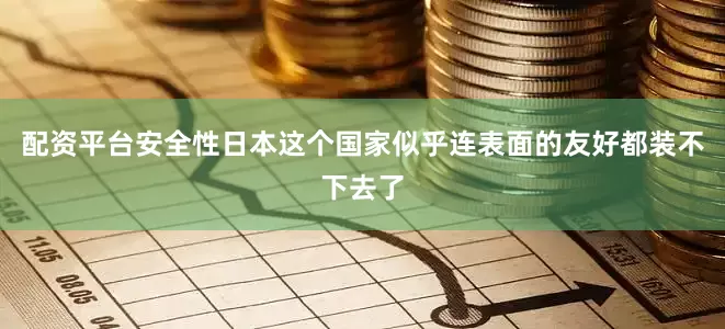 配资平台安全性日本这个国家似乎连表面的友好都装不下去了