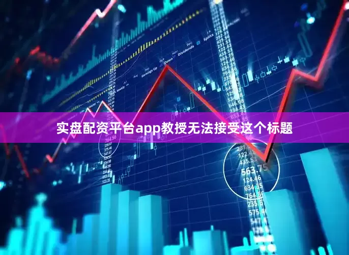 实盘配资平台app教授无法接受这个标题