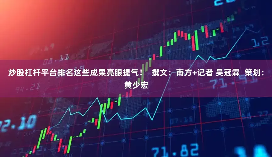 炒股杠杆平台排名这些成果亮眼提气！  撰文：南方+记者 吴冠霖  策划：黄少宏