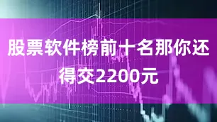 股票软件榜前十名那你还得交2200元
