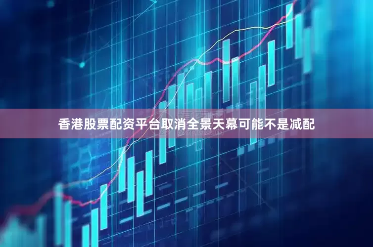 香港股票配资平台取消全景天幕可能不是减配